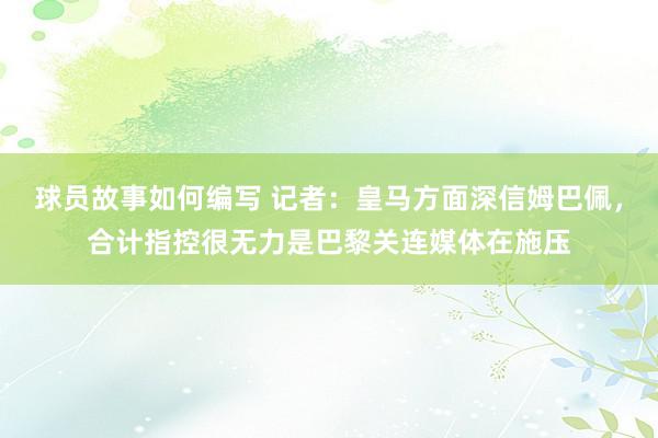 球员故事如何编写 记者：皇马方面深信姆巴佩，合计指控很无力是巴黎关连媒体在施压