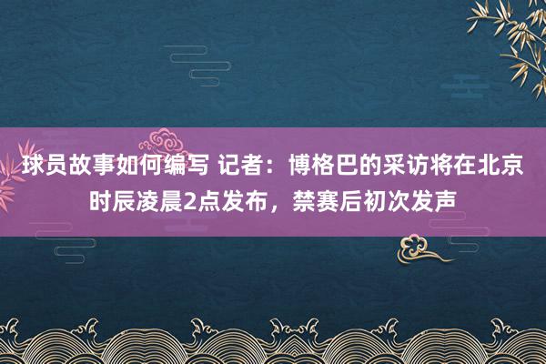 球员故事如何编写 记者：博格巴的采访将在北京时辰凌晨2点发布，禁赛后初次发声