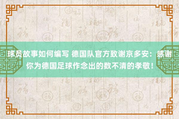 球员故事如何编写 德国队官方致谢京多安：感谢你为德国足球作念出的数不清的孝敬！