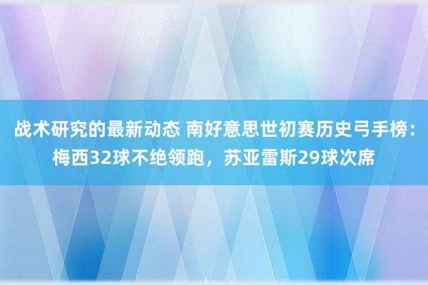 战术研究的最新动态 南好意思世初赛历史弓手榜：梅西32球不绝领跑，苏亚雷斯29球次席