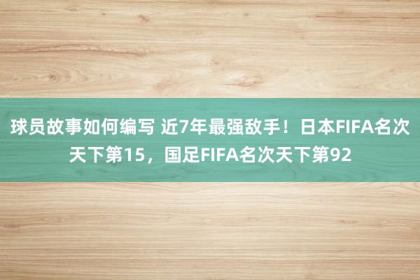 球员故事如何编写 近7年最强敌手！日本FIFA名次天下第15，国足FIFA名次天下第92