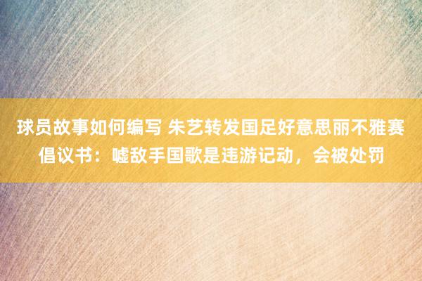 球员故事如何编写 朱艺转发国足好意思丽不雅赛倡议书：嘘敌手国歌是违游记动，会被处罚