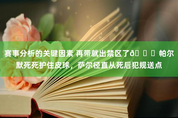 赛事分析的关键因素 再带就出禁区了😂帕尔默死死护住皮球，萨尔径直从死后犯规送点