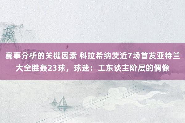 赛事分析的关键因素 科拉希纳茨近7场首发亚特兰大全胜轰23球，球迷：工东谈主阶层的偶像