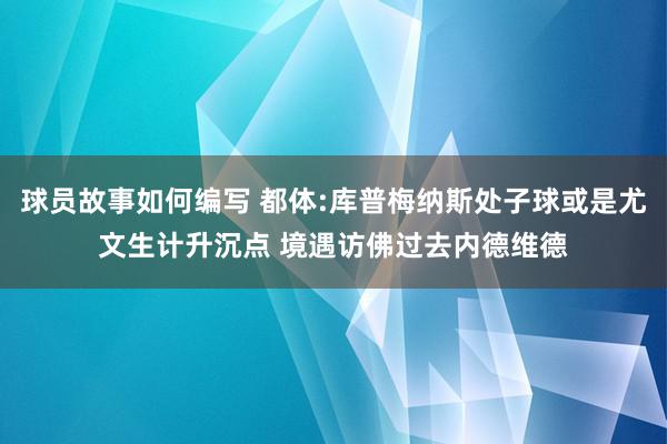 球员故事如何编写 都体:库普梅纳斯处子球或是尤文生计升沉点 境遇访佛过去内德维德