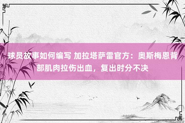 球员故事如何编写 加拉塔萨雷官方：奥斯梅恩背部肌肉拉伤出血，复出时分不决