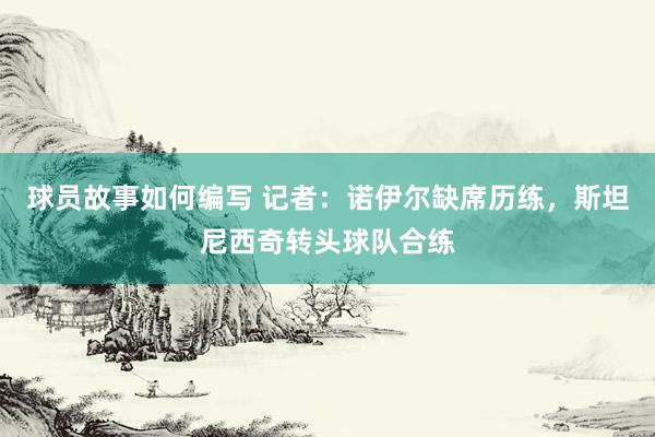 球员故事如何编写 记者：诺伊尔缺席历练，斯坦尼西奇转头球队合练