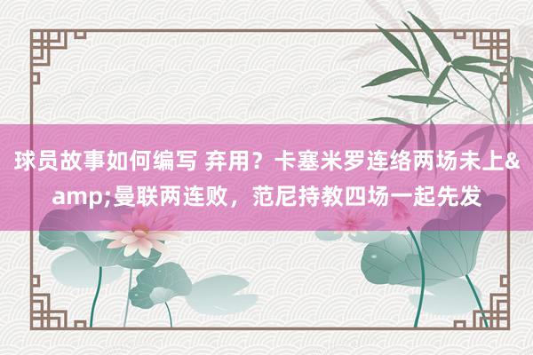 球员故事如何编写 弃用？卡塞米罗连络两场未上&曼联两连败，范尼持教四场一起先发