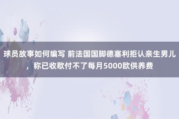 球员故事如何编写 前法国国脚德塞利拒认亲生男儿，称已收歇付不