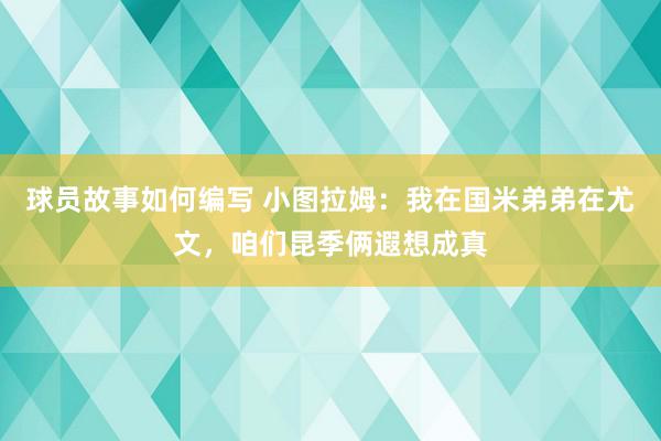 球员故事如何编写 小图拉姆：我在国米弟弟在尤文，咱们昆季俩遐