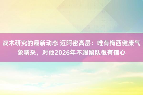 战术研究的最新动态 迈阿密高层：唯有梅西健康气象精采，对他2