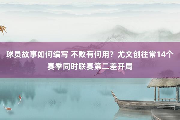 球员故事如何编写 不败有何用？尤文创往常14个赛季同时联赛第