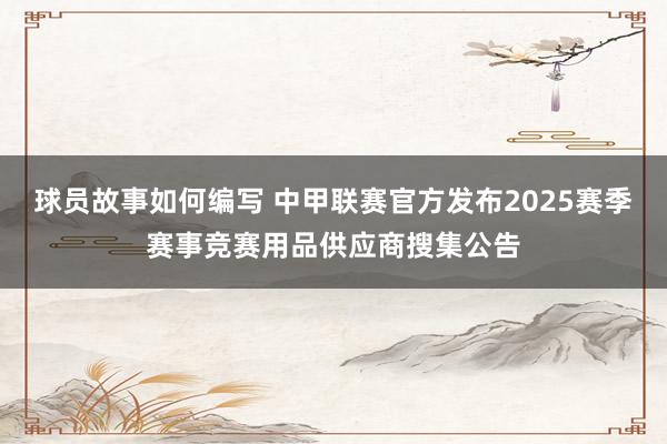 球员故事如何编写 中甲联赛官方发布2025赛季赛事竞赛用品供