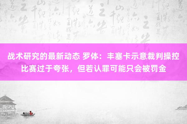 战术研究的最新动态 罗体：丰塞卡示意裁判操控比赛过于夸张，但若认罪可能只会被罚金