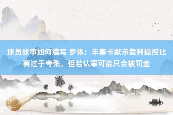 球员故事如何编写 罗体：丰塞卡默示裁判操控比赛过于夸张，但若认罪可能只会被罚金