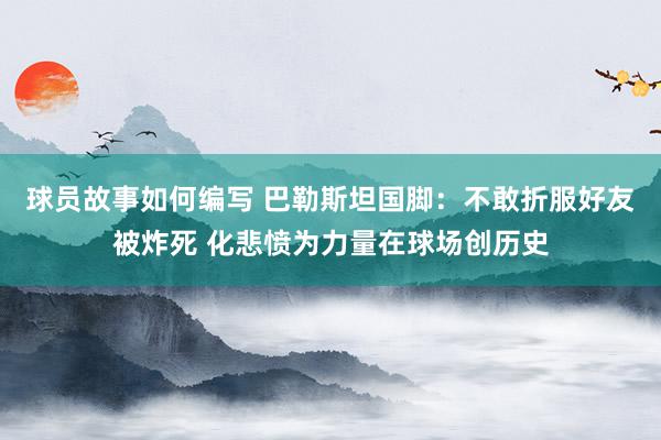 球员故事如何编写 巴勒斯坦国脚：不敢折服好友被炸死 化悲愤为力量在球场创历史