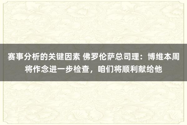 赛事分析的关键因素 佛罗伦萨总司理：博维本周将作念进一步检查，咱们将顺利献给他