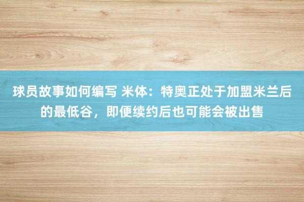 球员故事如何编写 米体：特奥正处于加盟米兰后的最低谷，即便续约后也可能会被出售