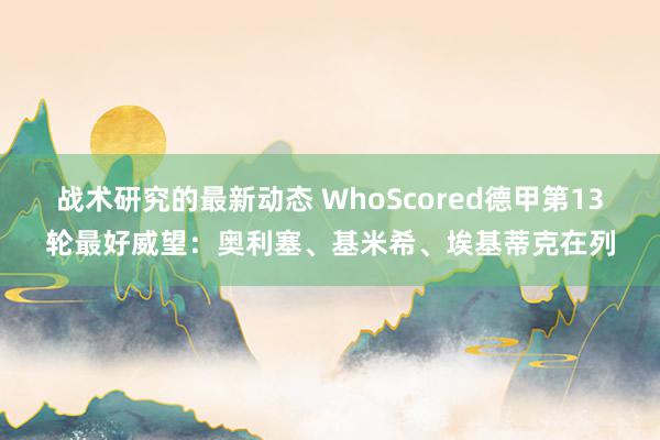 战术研究的最新动态 WhoScored德甲第13轮最好威望：奥利塞、基米希、埃基蒂克在列