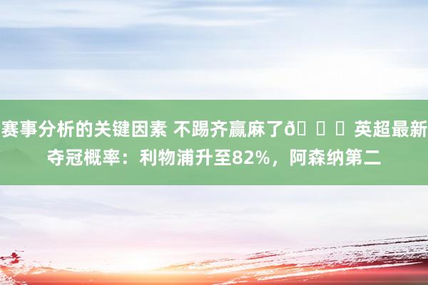 赛事分析的关键因素 不踢齐赢麻了😅英超最新夺冠概率：利物浦升至82%，阿森纳第二