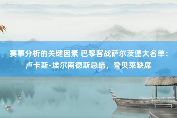 赛事分析的关键因素 巴黎客战萨尔茨堡大名单：卢卡斯-埃尔南德斯总结，登贝莱缺席