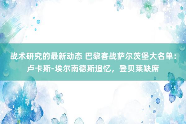 战术研究的最新动态 巴黎客战萨尔茨堡大名单：卢卡斯-埃尔南德斯追忆，登贝莱缺席