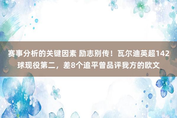 赛事分析的关键因素 励志别传！瓦尔迪英超142球现役第二，差8个追平曾品评我方的欧文