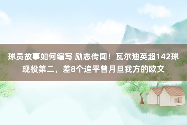 球员故事如何编写 励志传闻！瓦尔迪英超142球现役第二，差8个追平曾月旦我方的欧文