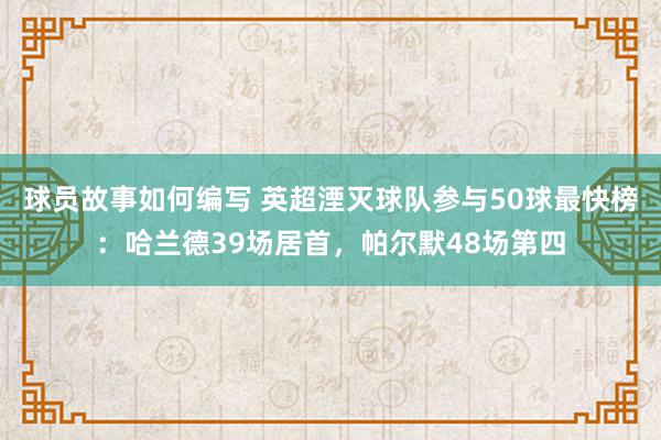 球员故事如何编写 英超湮灭球队参与50球最快榜：哈兰德39场居首，帕尔默48场第四