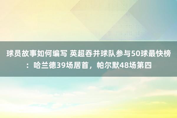 球员故事如何编写 英超吞并球队参与50球最快榜：哈兰德39场居首，帕尔默48场第四