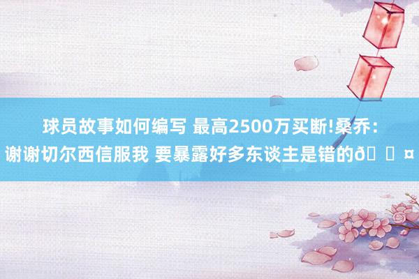 球员故事如何编写 最高2500万买断!桑乔：谢谢切尔西信服我 要暴露好多东谈主是错的😤