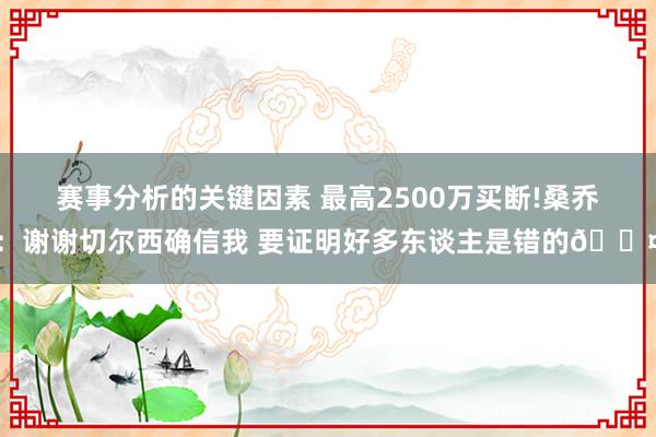 赛事分析的关键因素 最高2500万买断!桑乔：谢谢切尔西确信我 要证明好多东谈主是错的😤