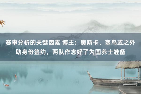 赛事分析的关键因素 博主：奥斯卡、塞鸟或之外助身份签约，两队作念好了为国养士准备