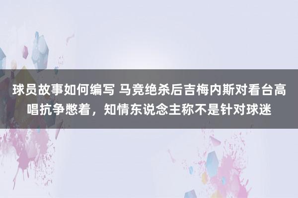 球员故事如何编写 马竞绝杀后吉梅内斯对看台高唱抗争憋着，知情东说念主称不是针对球迷