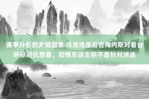 赛事分析的关键因素 马竞绝杀后吉梅内斯对看台呼吁对抗憋着，知情东谈主称不是针对球迷