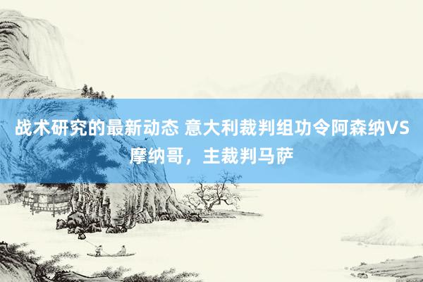 战术研究的最新动态 意大利裁判组功令阿森纳VS摩纳哥，主裁判马萨