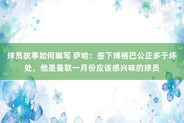 球员故事如何编写 萨哈：签下博格巴公正多于坏处，他是曼联一月份应该感兴味的球员