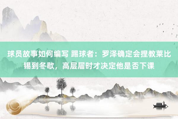 球员故事如何编写 踢球者：罗泽确定会捏教莱比锡到冬歇，高层届时才决定他是否下课