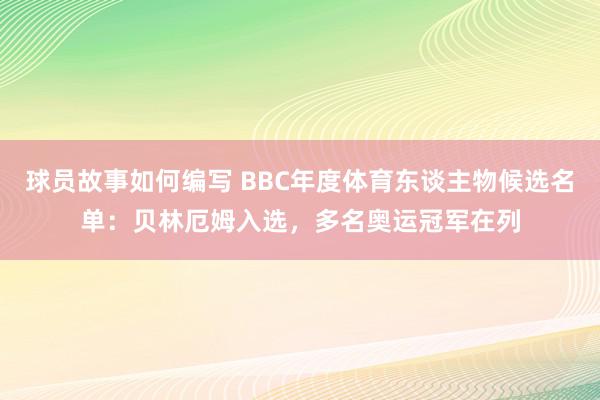 球员故事如何编写 BBC年度体育东谈主物候选名单：贝林厄姆入选，多名奥运冠军在列