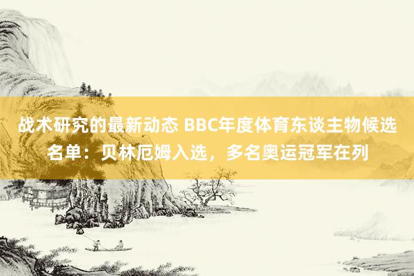 战术研究的最新动态 BBC年度体育东谈主物候选名单：贝林厄姆入选，多名奥运冠军在列