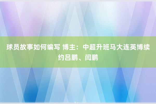 球员故事如何编写 博主：中超升班马大连英博续约吕鹏、闫鹏