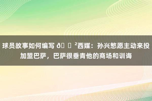 球员故事如何编写 😲西媒：孙兴慜愿主动来投加盟巴萨，巴萨很垂青他的商场和训诲