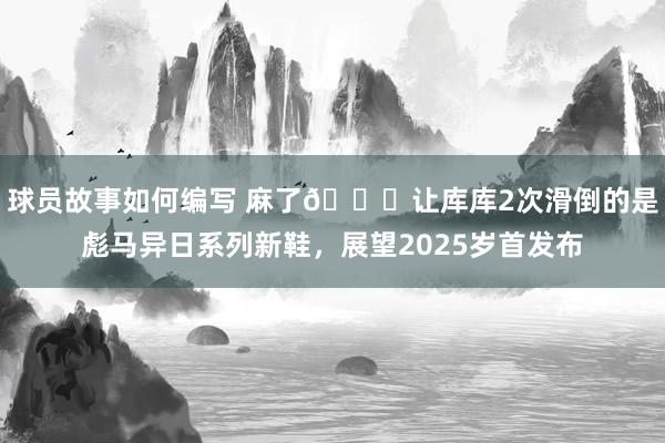 球员故事如何编写 麻了😂让库库2次滑倒的是彪马异日系列新鞋，展望2025岁首发布