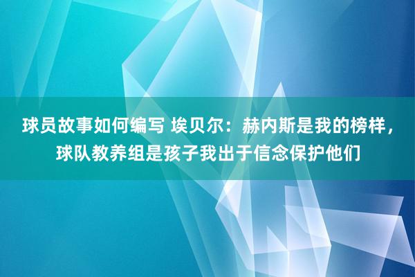 球员故事如何编写 埃贝尔：赫内斯是我的榜样，球队教养组是孩子我出于信念保护他们