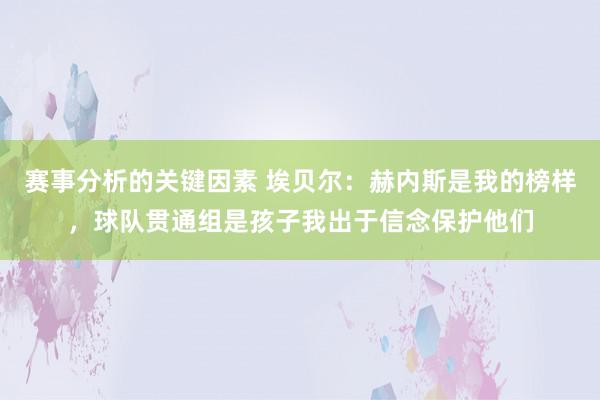 赛事分析的关键因素 埃贝尔：赫内斯是我的榜样，球队贯通组是孩子我出于信念保护他们