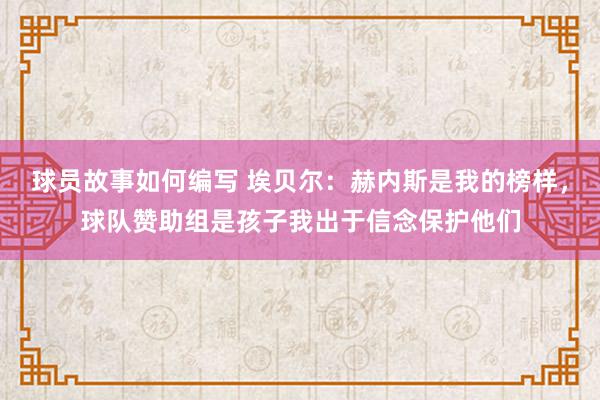 球员故事如何编写 埃贝尔：赫内斯是我的榜样，球队赞助组是孩子我出于信念保护他们