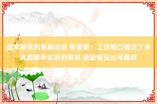 战术研究的最新动态 肇俊哲：工作糊口错过了去英超德甲试训的契机 很缺憾没出洋踢球