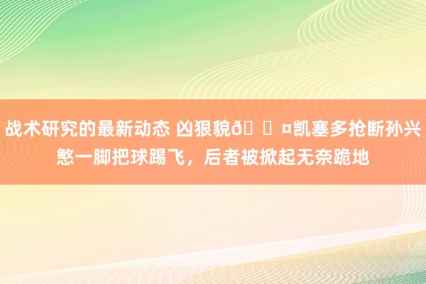 战术研究的最新动态 凶狠貌😤凯塞多抢断孙兴慜一脚把球踢飞，后者被掀起无奈跪地