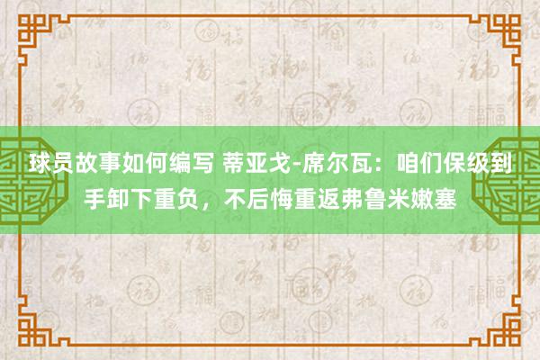 球员故事如何编写 蒂亚戈-席尔瓦：咱们保级到手卸下重负，不后悔重返弗鲁米嫩塞