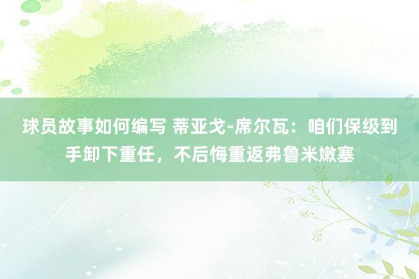 球员故事如何编写 蒂亚戈-席尔瓦：咱们保级到手卸下重任，不后悔重返弗鲁米嫩塞